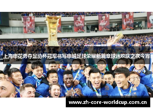 上海申花勇夺足协杯冠军书写申城足球荣耀新篇章球迷欢庆之夜今宵 上海申花勇夺足协杯冠军书写申城足球荣耀新篇章球迷欢庆之夜今宵
