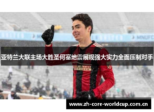 亚特兰大联主场大胜圣何塞地震展现强大实力全面压制对手 亚特兰大联主场大胜圣何塞地震展现强大实力全面压制对手